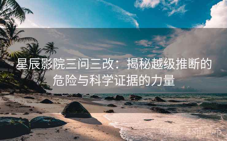 星辰影院三问三改：揭秘越级推断的危险与科学证据的力量