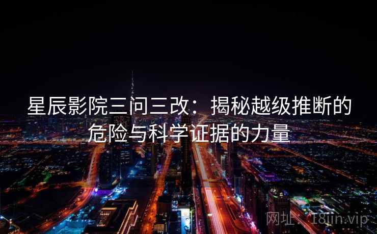 星辰影院三问三改：揭秘越级推断的危险与科学证据的力量