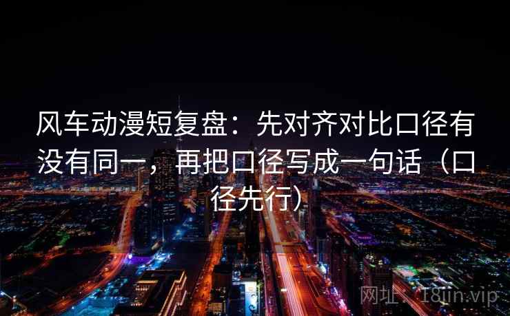 风车动漫短复盘：先对齐对比口径有没有同一，再把口径写成一句话（口径先行）