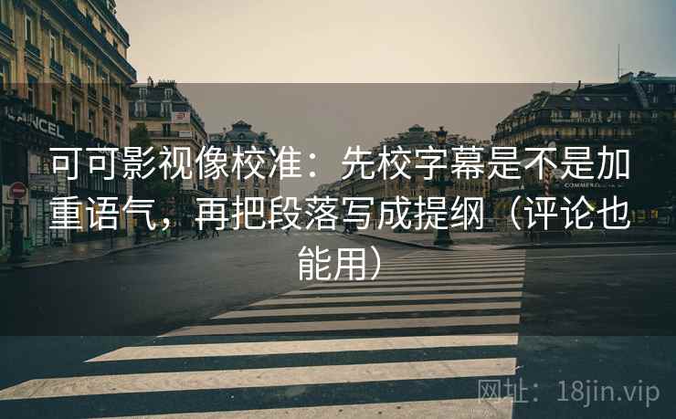 可可影视像校准：先校字幕是不是加重语气，再把段落写成提纲（评论也能用）