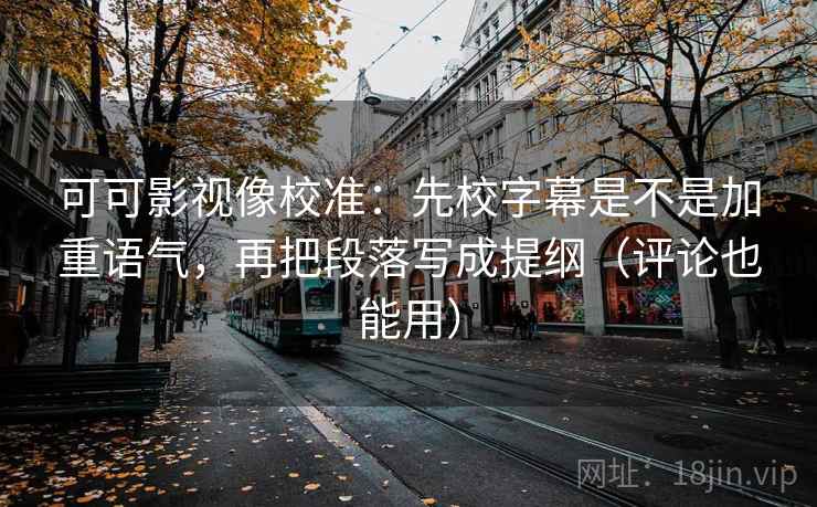 可可影视像校准：先校字幕是不是加重语气，再把段落写成提纲（评论也能用）