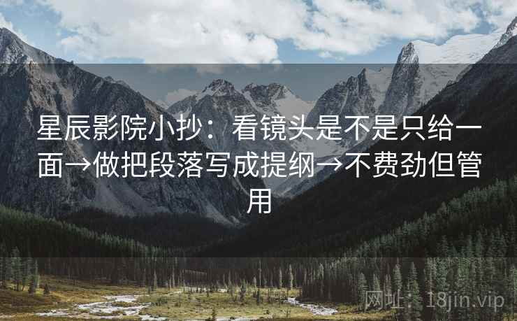 星辰影院小抄：看镜头是不是只给一面→做把段落写成提纲→不费劲但管用