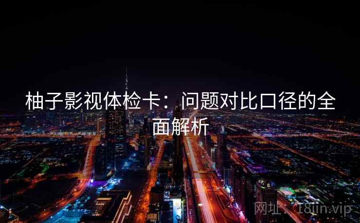 柚子影视体检卡：问题对比口径的全面解析