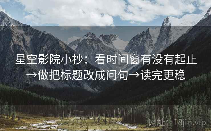 星空影院小抄：看时间窗有没有起止→做把标题改成问句→读完更稳