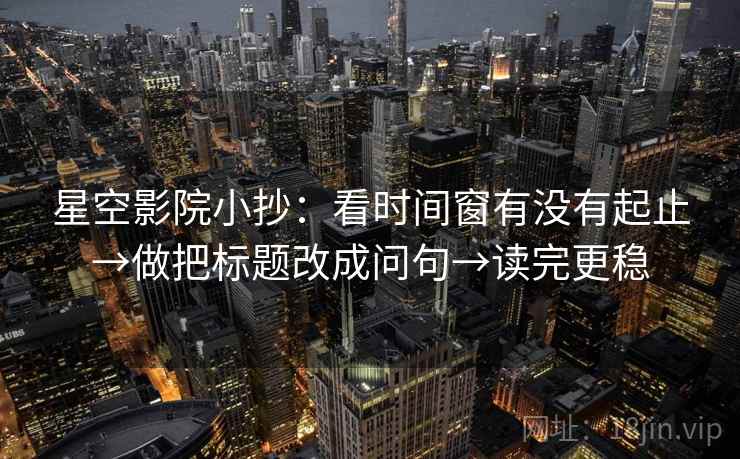 星空影院小抄：看时间窗有没有起止→做把标题改成问句→读完更稳