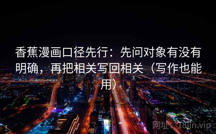 香蕉漫画口径先行：先问对象有没有明确，再把相关写回相关（写作也能用）