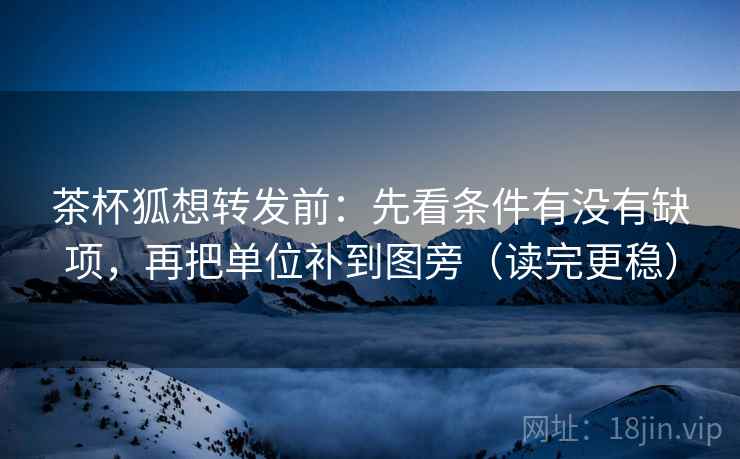 茶杯狐想转发前：先看条件有没有缺项，再把单位补到图旁（读完更稳）