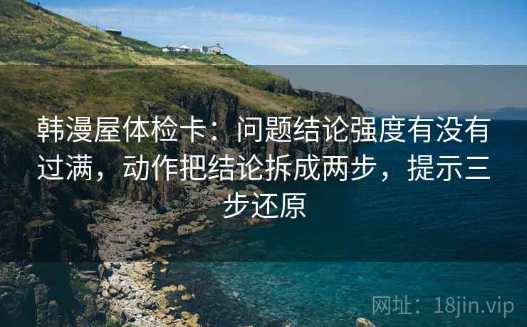 韩漫屋体检卡：问题结论强度有没有过满，动作把结论拆成两步，提示三步还原