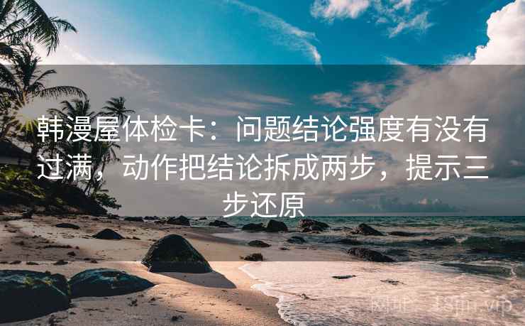 韩漫屋体检卡：问题结论强度有没有过满，动作把结论拆成两步，提示三步还原