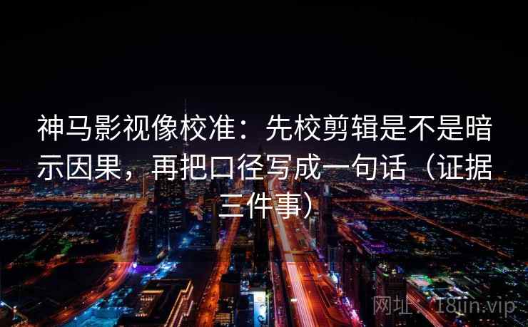 神马影视像校准：先校剪辑是不是暗示因果，再把口径写成一句话（证据三件事）