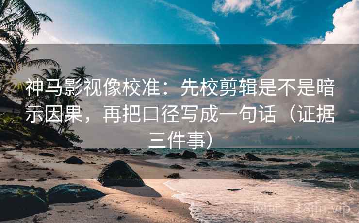 神马影视像校准：先校剪辑是不是暗示因果，再把口径写成一句话（证据三件事）