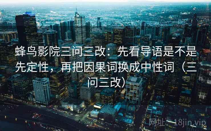 蜂鸟影院三问三改：先看导语是不是先定性，再把因果词换成中性词（三问三改）