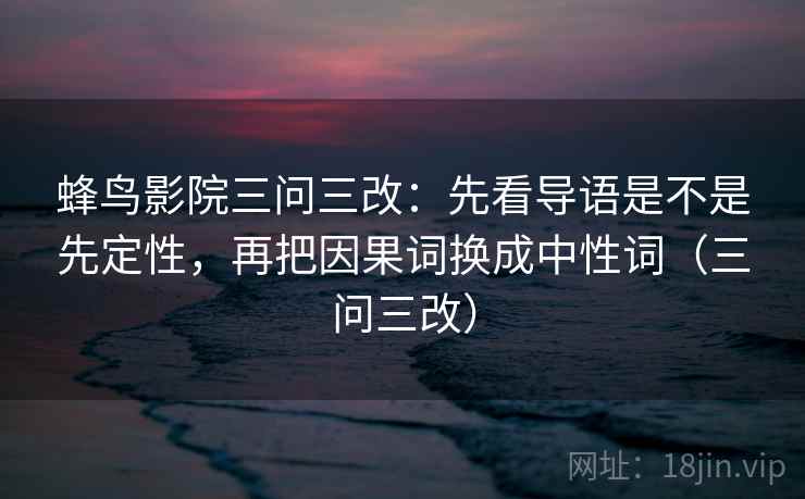蜂鸟影院三问三改：先看导语是不是先定性，再把因果词换成中性词（三问三改）