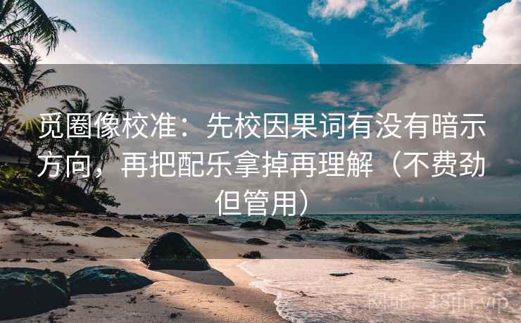 觅圈像校准：先校因果词有没有暗示方向，再把配乐拿掉再理解（不费劲但管用）
