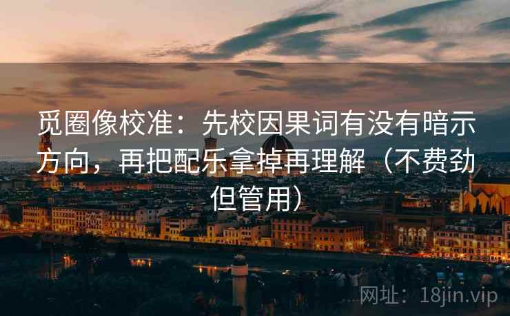 觅圈像校准：先校因果词有没有暗示方向，再把配乐拿掉再理解（不费劲但管用）