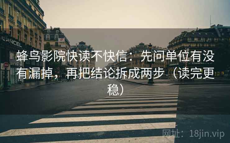 蜂鸟影院快读不快信：先问单位有没有漏掉，再把结论拆成两步（读完更稳）