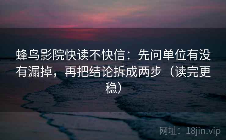 蜂鸟影院快读不快信：先问单位有没有漏掉，再把结论拆成两步（读完更稳）