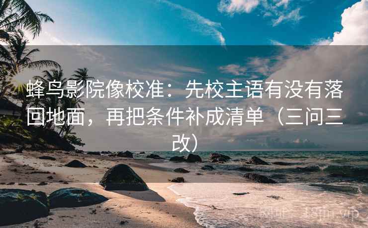 蜂鸟影院像校准：先校主语有没有落回地面，再把条件补成清单（三问三改）