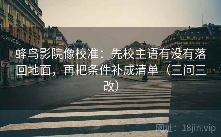 蜂鸟影院像校准：先校主语有没有落回地面，再把条件补成清单（三问三改）