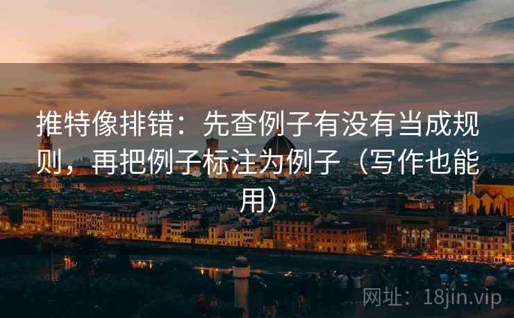 推特像排错：先查例子有没有当成规则，再把例子标注为例子（写作也能用）