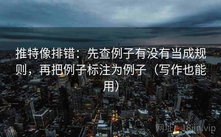 推特像排错：先查例子有没有当成规则，再把例子标注为例子（写作也能用）
