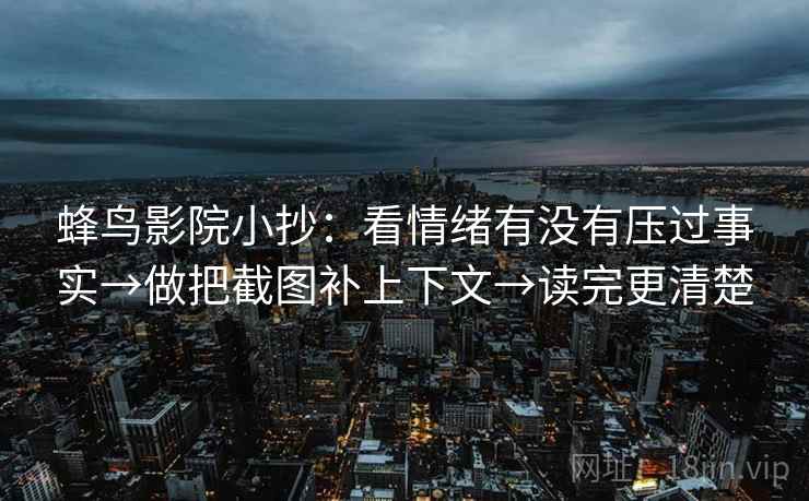 蜂鸟影院小抄：看情绪有没有压过事实→做把截图补上下文→读完更清楚
