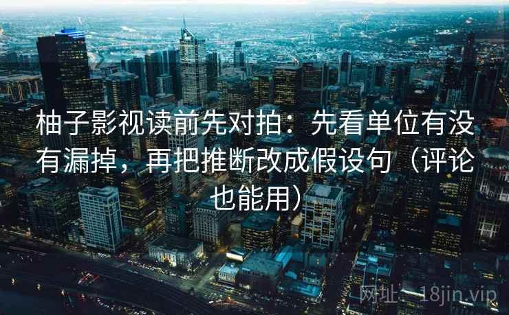 柚子影视读前先对拍：先看单位有没有漏掉，再把推断改成假设句（评论也能用）