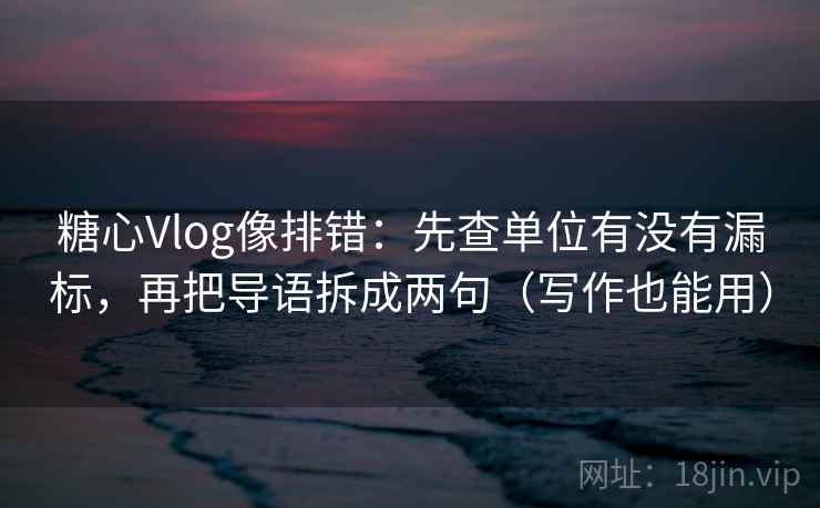糖心Vlog像排错：先查单位有没有漏标，再把导语拆成两句（写作也能用）