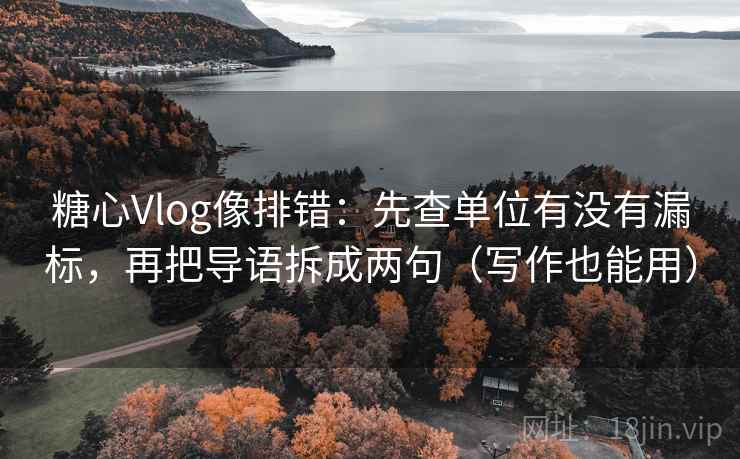 糖心Vlog像排错：先查单位有没有漏标，再把导语拆成两句（写作也能用）