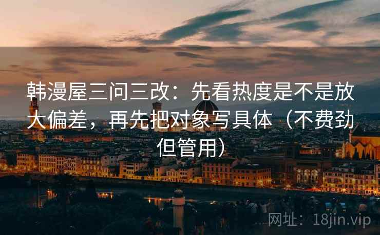 韩漫屋三问三改：先看热度是不是放大偏差，再先把对象写具体（不费劲但管用）