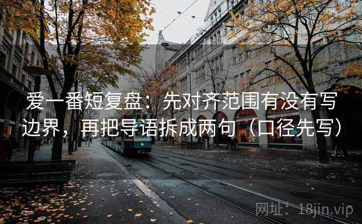 爱一番短复盘：先对齐范围有没有写边界，再把导语拆成两句（口径先写）