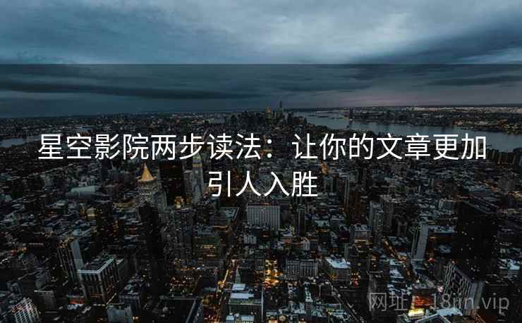 星空影院两步读法：让你的文章更加引人入胜