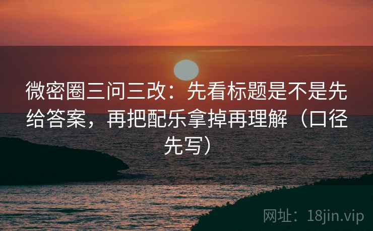 微密圈三问三改：先看标题是不是先给答案，再把配乐拿掉再理解（口径先写）