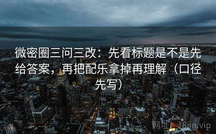 微密圈三问三改：先看标题是不是先给答案，再把配乐拿掉再理解（口径先写）