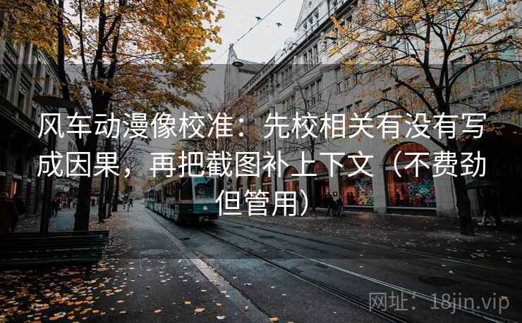 风车动漫像校准：先校相关有没有写成因果，再把截图补上下文（不费劲但管用）