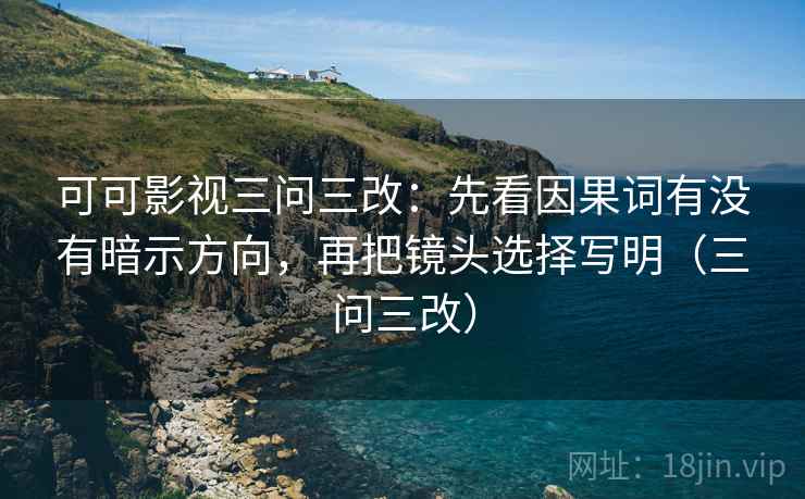 可可影视三问三改：先看因果词有没有暗示方向，再把镜头选择写明（三问三改）