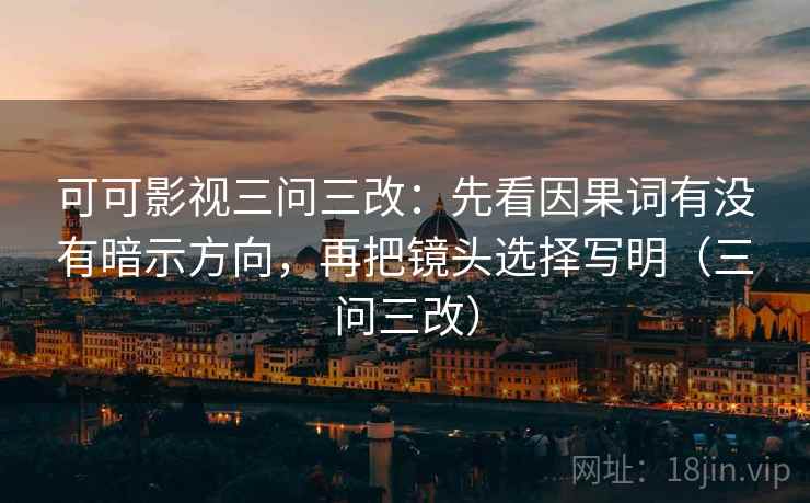 可可影视三问三改：先看因果词有没有暗示方向，再把镜头选择写明（三问三改）