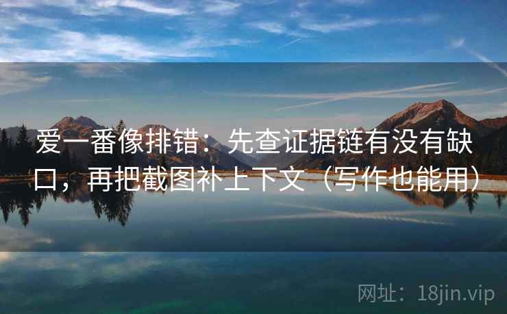 爱一番像排错：先查证据链有没有缺口，再把截图补上下文（写作也能用）