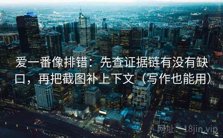 爱一番像排错：先查证据链有没有缺口，再把截图补上下文（写作也能用）
