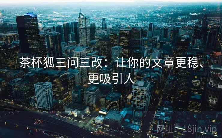 茶杯狐三问三改：让你的文章更稳、更吸引人