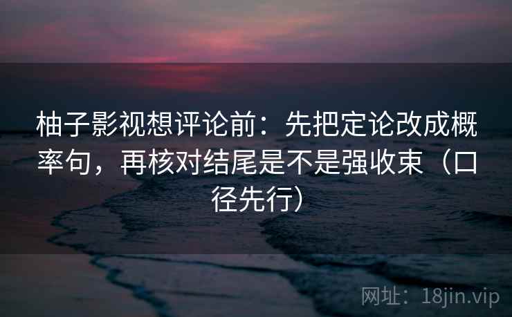 柚子影视想评论前：先把定论改成概率句，再核对结尾是不是强收束（口径先行）