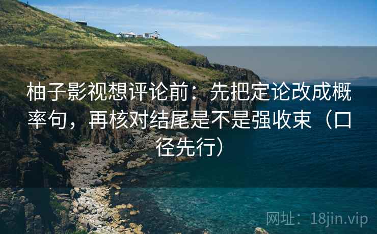 柚子影视想评论前：先把定论改成概率句，再核对结尾是不是强收束（口径先行）