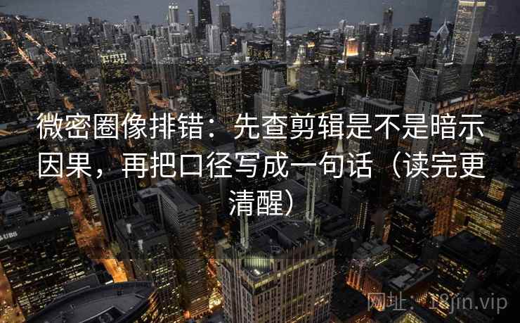 微密圈像排错：先查剪辑是不是暗示因果，再把口径写成一句话（读完更清醒）