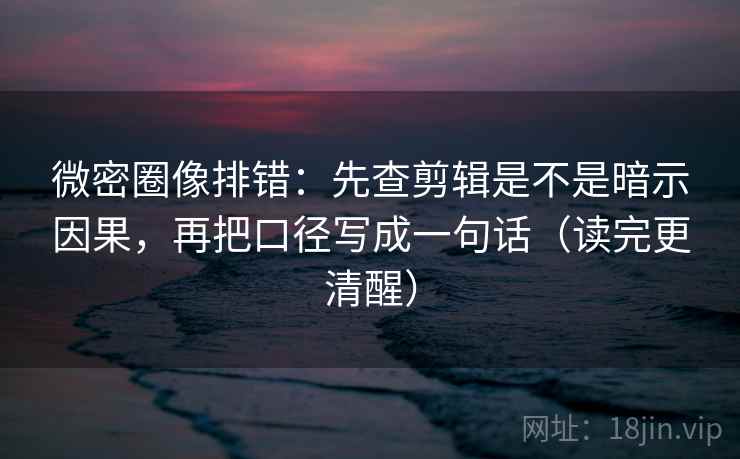 微密圈像排错：先查剪辑是不是暗示因果，再把口径写成一句话（读完更清醒）