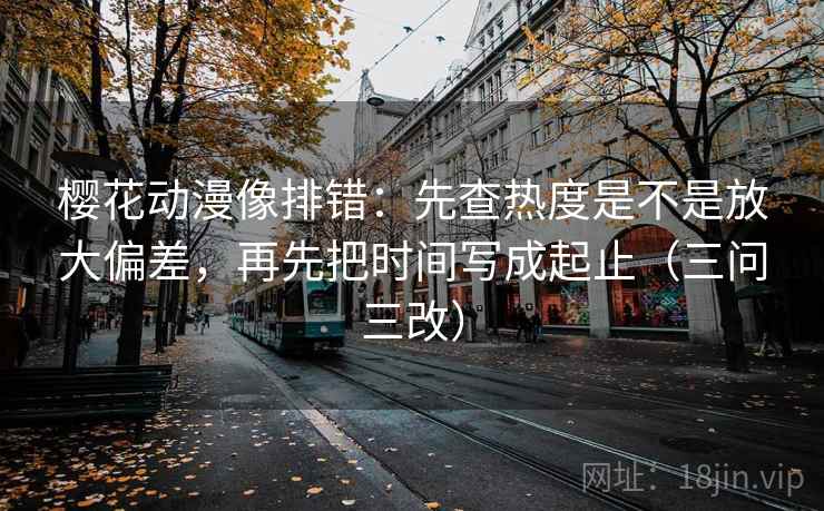 樱花动漫像排错：先查热度是不是放大偏差，再先把时间写成起止（三问三改）