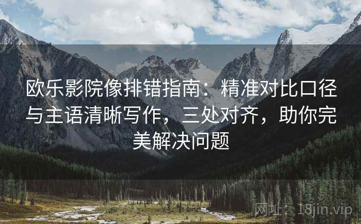 欧乐影院像排错指南：精准对比口径与主语清晰写作，三处对齐，助你完美解决问题
