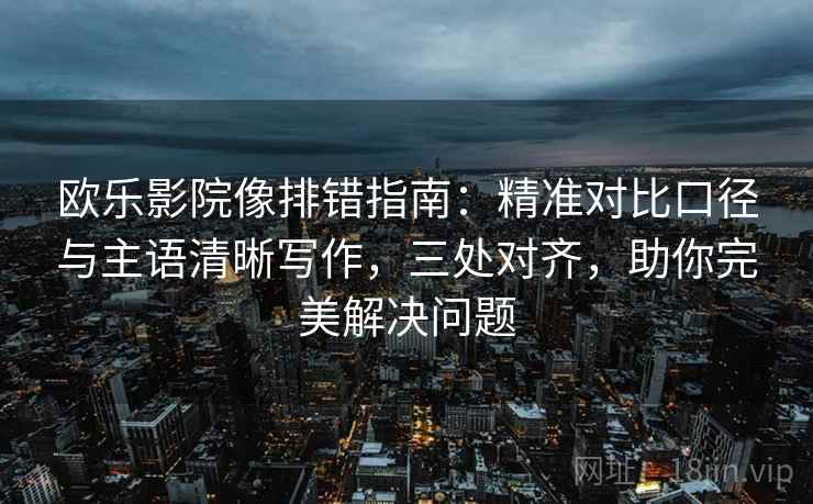 欧乐影院像排错指南：精准对比口径与主语清晰写作，三处对齐，助你完美解决问题