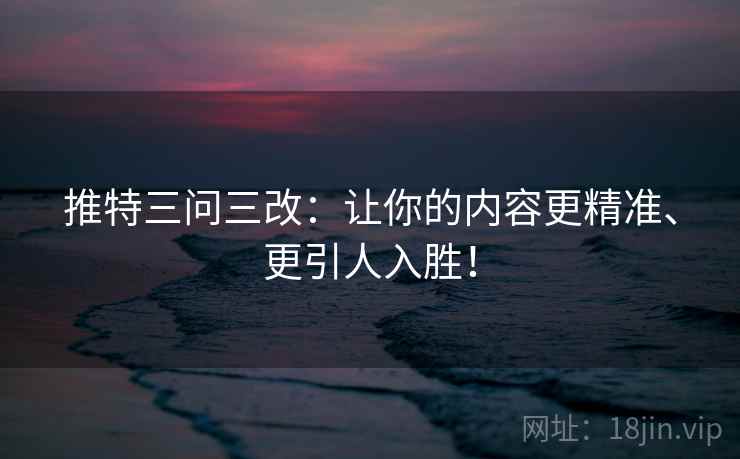 推特三问三改：让你的内容更精准、更引人入胜！
