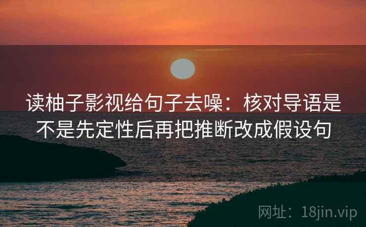 读柚子影视给句子去噪：核对导语是不是先定性后再把推断改成假设句