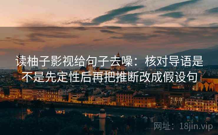 读柚子影视给句子去噪：核对导语是不是先定性后再把推断改成假设句